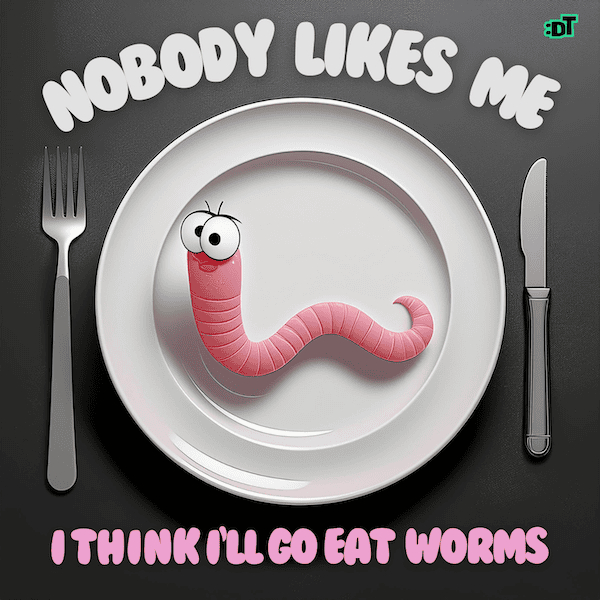 Nobody Likes Me Every Body Hates Me I Think I'll Go Eat Worms